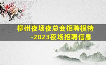 柳州夜场夜总会招聘模特-2023夜场招聘信息